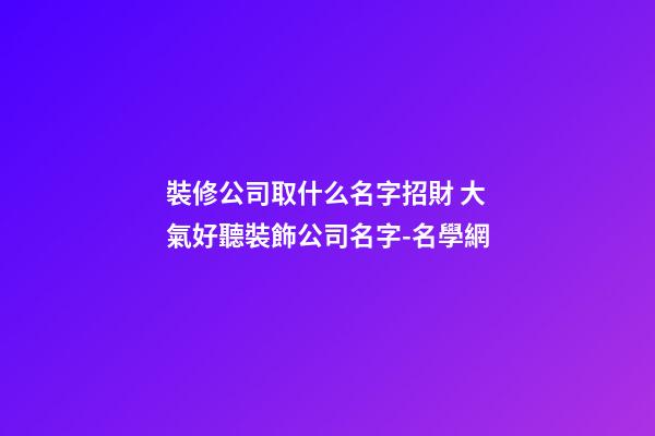 裝修公司取什么名字招財 大氣好聽裝飾公司名字-名學網